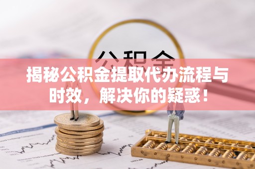 直宾揭秘公积金提取代办流程与时效，解决你的疑惑！