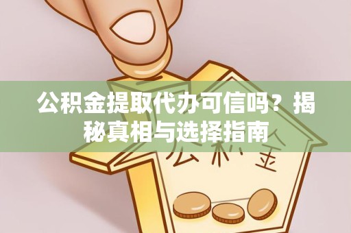 吉林公积金提取代办可信吗？揭秘真相与选择指南