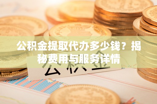 舟山公积金提取代办多少钱？揭秘费用与服务详情