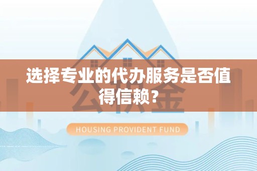 安徽选择专业的代办服务是否值得信赖？