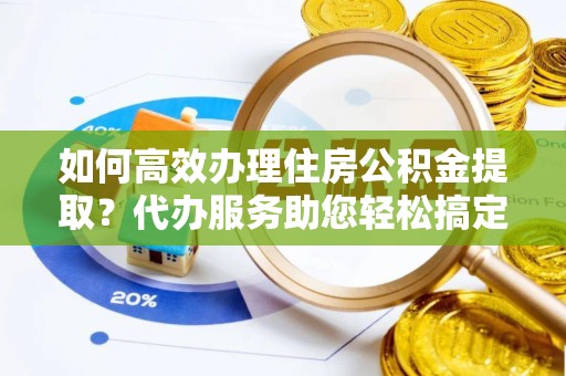 成都如何高效办理住房公积金提取？代办服务助您轻松搞定
