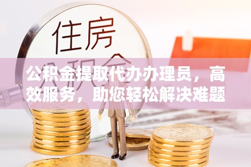 甘孜州公积金提取代办办理员，高效服务，助您轻松解决难题