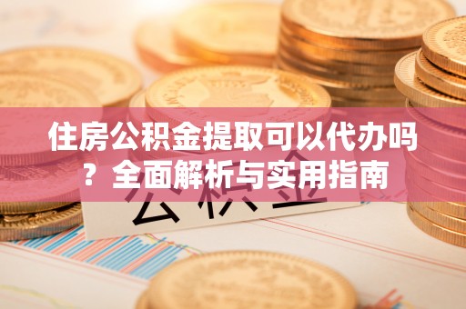 淮安住房公积金提取可以代办吗？全面解析与实用指南
