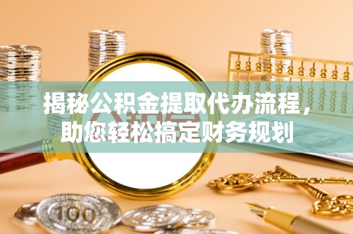 天津揭秘公积金提取代办流程，助您轻松搞定财务规划