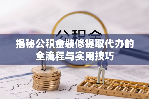 南通揭秘公积金装修提取代办的全流程与实用技巧