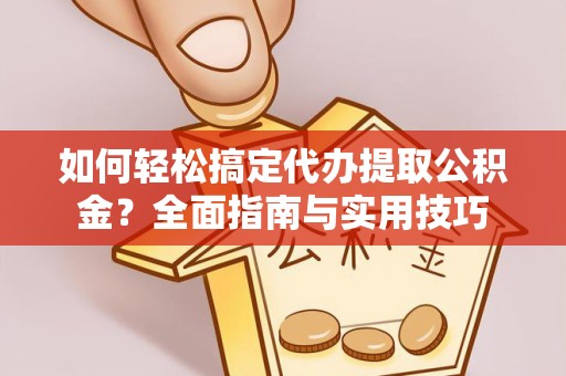 重庆如何轻松搞定代办提取公积金？全面指南与实用技巧
