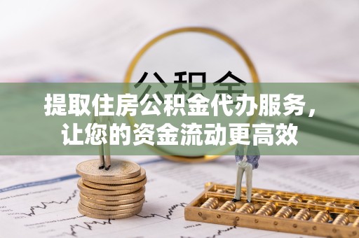 山东提取住房公积金代办服务，让您的资金流动更高效