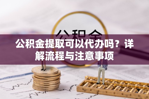 宁波公积金提取可以代办吗？详解流程与注意事项