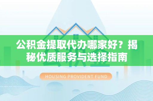 哈尔滨公积金提取代办哪家好？揭秘优质服务与选择指南