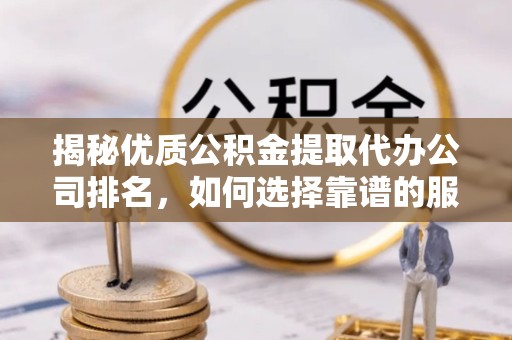 舟山揭秘优质公积金提取代办公司排名，如何选择靠谱的服务商？