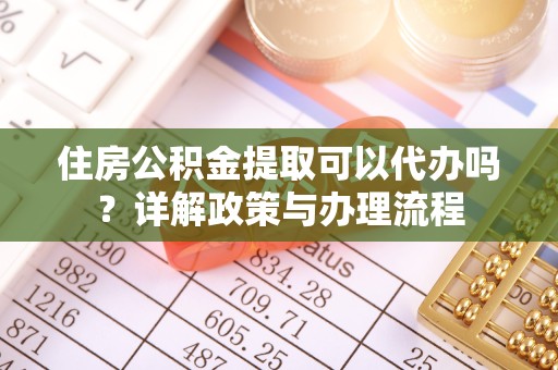 贵阳住房公积金提取可以代办吗？详解政策与办理流程