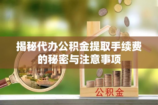 德阳揭秘代办公积金提取手续费的秘密与注意事项