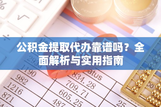 宝鸡公积金提取代办靠谱吗？全面解析与实用指南