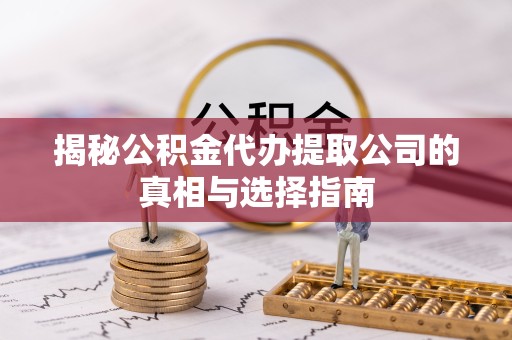 孝感揭秘公积金代办提取公司的真相与选择指南