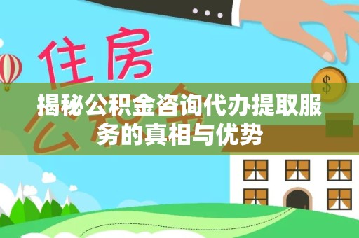 西藏揭秘公积金咨询代办提取服务的真相与优势