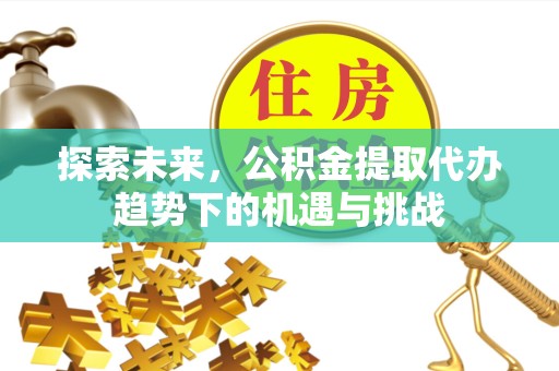 苏州探索未来，公积金提取代办趋势下的机遇与挑战