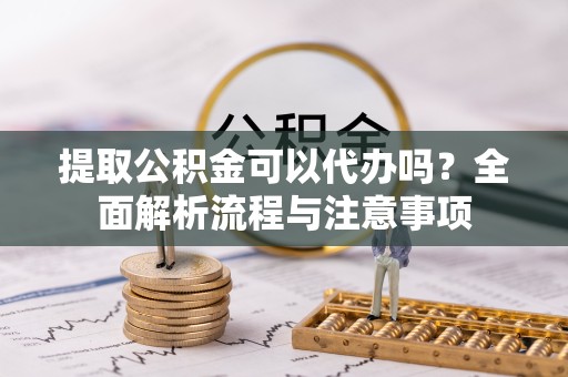 重庆提取公积金可以代办吗？全面解析流程与注意事项