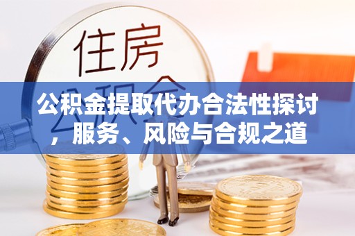 孝感公积金提取代办合法性探讨，服务、风险与合规之道