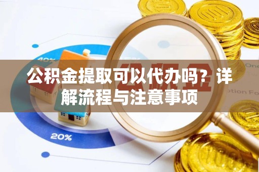 宝鸡公积金提取可以代办吗？详解流程与注意事项