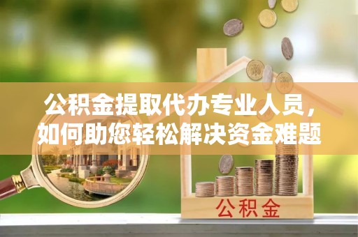 西安公积金提取代办专业人员，如何助您轻松解决资金难题