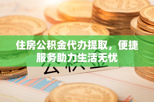 德阳住房公积金代办提取，便捷服务助力生活无忧