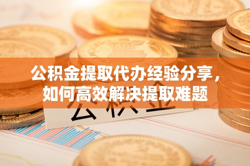 重庆公积金提取代办经验分享，如何高效解决提取难题