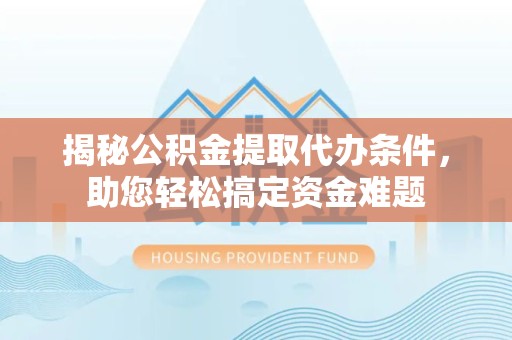 南通揭秘公积金提取代办条件，助您轻松搞定资金难题