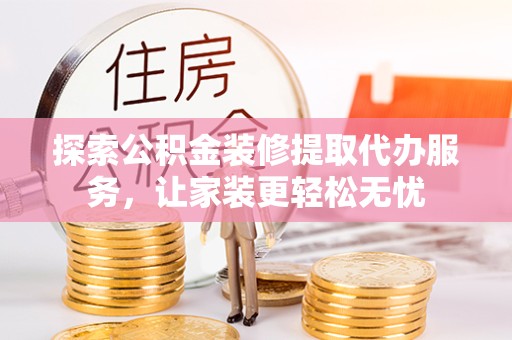 北京探索公积金装修提取代办服务，让家装更轻松无忧