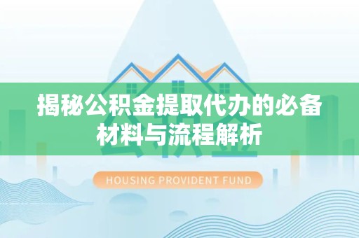 山东揭秘公积金提取代办的必备材料与流程解析