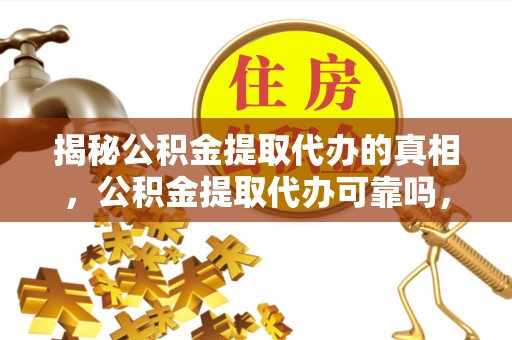 安徽揭秘公积金提取代办的真相，公积金提取代办可靠吗，选择需谨慎