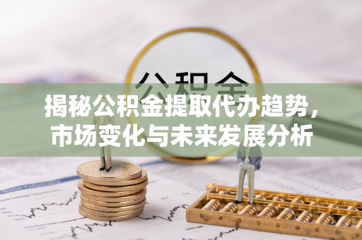 青海揭秘公积金提取代办趋势，市场变化与未来发展分析