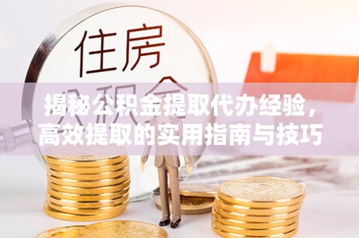 河南揭秘公积金提取代办经验，高效提取的实用指南与技巧