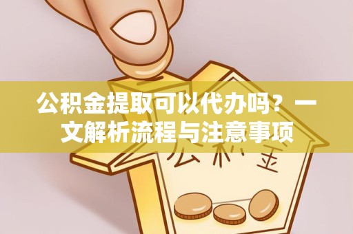 常州公积金提取可以代办吗？一文解析流程与注意事项