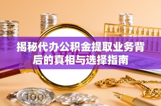 阿坝州揭秘代办公积金提取业务背后的真相与选择指南