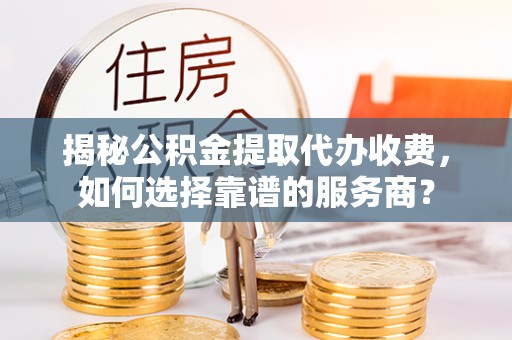驻马店揭秘公积金提取代办收费，如何选择靠谱的服务商？