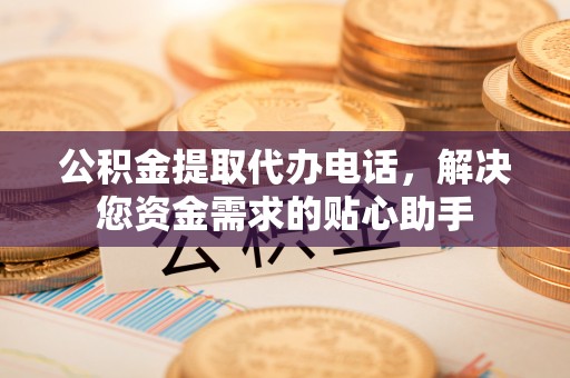 孝感公积金提取代办电话，解决您资金需求的贴心助手