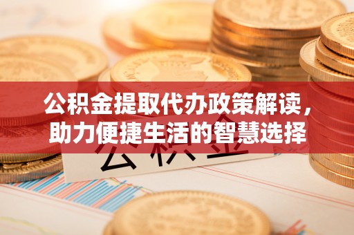 青海公积金提取代办政策解读，助力便捷生活的智慧选择
