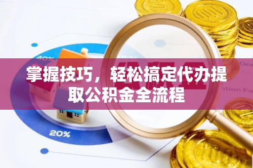 常州掌握技巧，轻松搞定代办提取公积金全流程