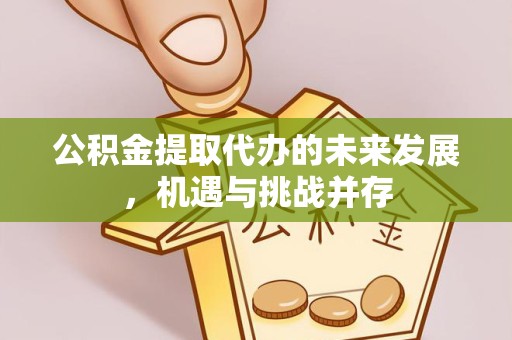 荆州公积金提取代办的未来发展，机遇与挑战并存