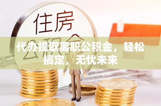 甘肃代办提取离职公积金，轻松搞定，无忧未来
