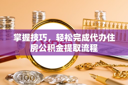 广元掌握技巧，轻松完成代办住房公积金提取流程