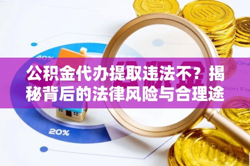 滁州公积金代办提取违法不？揭秘背后的法律风险与合理途径