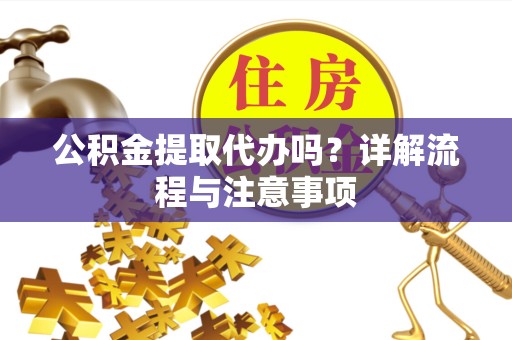 常州公积金提取代办吗？详解流程与注意事项
