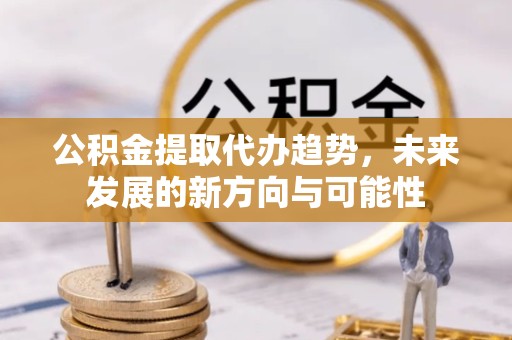 佛山公积金提取代办趋势，未来发展的新方向与可能性