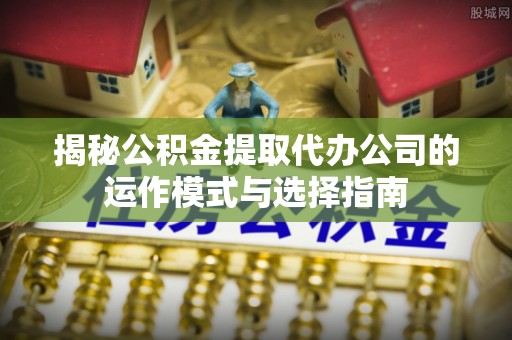 成都揭秘公积金提取代办公司的运作模式与选择指南