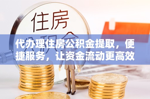 湖州代办理住房公积金提取，便捷服务，让资金流动更高效