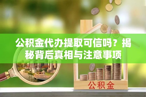 湖州公积金代办提取可信吗？揭秘背后真相与注意事项