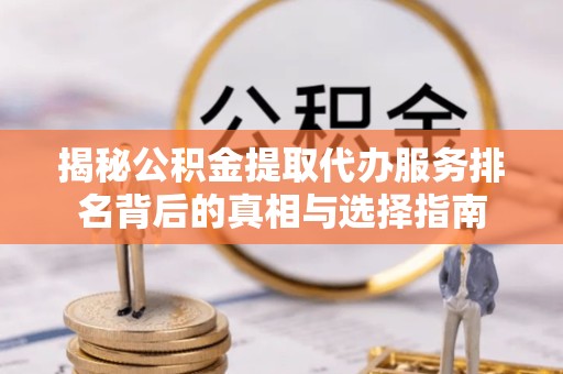 贵阳揭秘公积金提取代办服务排名背后的真相与选择指南