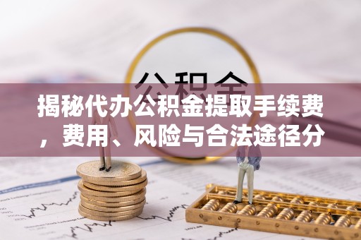 眉山揭秘代办公积金提取手续费，费用、风险与合法途径分析