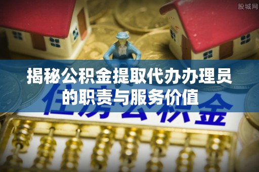 湖州揭秘公积金提取代办办理员的职责与服务价值